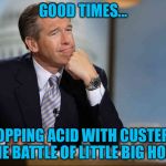 Brian Williams Fondly Remembers | GOOD TIMES... DROPPING ACID WITH CUSTER AT THE BATTLE OF LITTLE BIG HORN | image tagged in brian williams fondly remembers | made w/ Imgflip meme maker