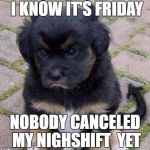 sad/jealous | I KNOW IT'S FRIDAY; NOBODY CANCELED MY NIGHSHIFT  YET | image tagged in sad/jealous | made w/ Imgflip meme maker