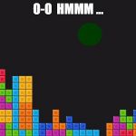 tetris | O-O  HMMM ... | image tagged in tetris | made w/ Imgflip meme maker