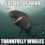 Thankfully Whales- Toast | GOT OUT OF HAND; THANKFULLY WHALES | image tagged in thankfully whales- toast | made w/ Imgflip meme maker