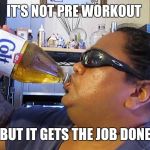Malt Liquor | IT'S NOT PRE WORKOUT; BUT IT GETS THE JOB DONE | image tagged in malt liquor | made w/ Imgflip meme maker