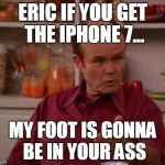 Red foreman | ERIC IF YOU GET THE IPHONE 7... MY FOOT IS GONNA BE IN YOUR ASS | image tagged in red foreman | made w/ Imgflip meme maker
