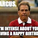 Nick Saban | MARCUS, I'M INTENSE ABOUT YOU HAVING A HAPPY BIRTHDAY | image tagged in nick saban | made w/ Imgflip meme maker