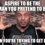 Joe Rogan | ASPIRE TO BE THE MAN YOU PRETEND TO BE; WHEN YOU'RE TRYING TO GET LAID. | image tagged in joe rogan | made w/ Imgflip meme maker