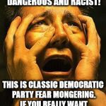 Fear | OMG TRUMP IS RUNNING FOR PRESIDENT! HE'S DANGEROUS AND RACIST! THIS IS CLASSIC DEMOCRATIC PARTY FEAR MONGERING. IF YOU REALLY WANT TO BE SCARED, TAKE A HARD LOOK AT HILLARY'S RECORD. | image tagged in fear | made w/ Imgflip meme maker