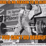 There is no reason to be alive if you don't do deadlift | THERE IS NO REASON TO BE ALIVE IF YOU CAN'T DO DEADLIFT | image tagged in deadlift,jon pall sigmarsson | made w/ Imgflip meme maker