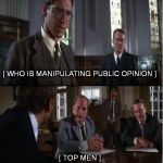 Top Men | [ WHO IS MANIPULATING PUBLIC OPINION ]; [ TOP MEN ] | image tagged in top men | made w/ Imgflip meme maker