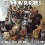 dogs-222 | I'LL KNOW SUCCESS; WHEN I WAKE UP AND SMELL DOG POOP EVERY MORNING! | image tagged in dogs-222 | made w/ Imgflip meme maker