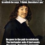 He was also a mathematician. | Descartes receives his royalty check from "Meditations on First Philosophy," in which he says, 'I think, therefore I am.'; He goes to the pub to celebrate.  The bartender asks if just wants the usual.  Descartes responds, "I think not!"  And promptly disappears! | image tagged in rene descartes,memes,meme,funny | made w/ Imgflip meme maker