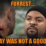 And that's all I have to say about that... | FORREST.... TODAY WAS NOT A GOOD DAY | image tagged in forrest gump  ice cube,memes,forrest gump,ice cube,funny,crossover | made w/ Imgflip meme maker