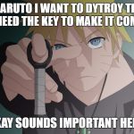 naruto | SASUKE:NARUTO I WANT TO DYTROY THE HIDDEN LEAF I NEED THE KEY TO MAKE IT COME TRUE; NARUTO:KAY SOUNDS IMPORTANT HERE YOU GO | image tagged in naruto | made w/ Imgflip meme maker