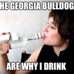 Drinking vodka | THE GEORGIA BULLDOGS; ARE WHY I DRINK | image tagged in drinking vodka | made w/ Imgflip meme maker
