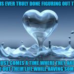 Deep Stuff | NOBODY IS EVER TRULY DONE FIGURING OUT THEIR LIFE THERE JUST COMES A TIME WHERE THEY ARE READY TO FIGURE OUT THEIR LIFE WHILE HAVING SOMEONE | image tagged in water heart,think,true love,facebook,hope | made w/ Imgflip meme maker