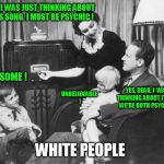 HEY, I WAS JUST THINKING ABOUT THIS SONG. I MUST BE PSYCHIC ! AWESOME ! UNBELIEVABLE ! YES, DEAR. I  WAS THINKING ABOUT IT TOO. WE'RE BOTH PSYCHIC ! WHITE PEOPLE | image tagged in psychic,music,crazy,white people,white,weird | made w/ Imgflip meme maker