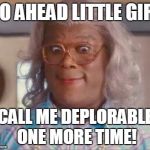 madea | GO AHEAD LITTLE GIRL; CALL ME DEPLORABLE ONE MORE TIME! | image tagged in madea | made w/ Imgflip meme maker