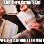 Bible study | AND THEN SATAN SAID; "PUT THE ALPHABET IN MATH" | image tagged in bible study | made w/ Imgflip meme maker
