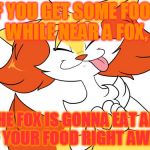 Hungry Pokemon | IF YOU GET SOME FOOD WHILE NEAR A FOX, THE FOX IS GONNA EAT ALL OF YOUR FOOD RIGHT AWAY. | image tagged in attracting foxes,braixen,pokemon,foxes,animals,food | made w/ Imgflip meme maker