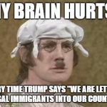 Monty Python brain hurt | MY BRAIN HURTS! EVERY TIME TRUMP SAYS "WE ARE LETTING ILLEGAL IMMIGRANTS INTO OUR COUNTRY!" | image tagged in monty python brain hurt | made w/ Imgflip meme maker