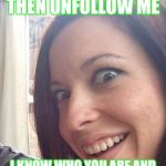 weird girls | IF YOU FOLLOW ME THEN UNFOLLOW ME; I KNOW WHO YOU ARE AND WERE YOU LIVE WATCH OUT | image tagged in weird girls | made w/ Imgflip meme maker