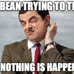 Mr Bean | I'VE BEAN TRYING TO THINK; BUT NOTHING IS HAPPENING | image tagged in mr bean | made w/ Imgflip meme maker