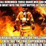 9/11... remember | LET US ALL REMEMBER THOSE BRAVE MEN AND WOMEN, WHO WENT INTO THE FIERY DEPTHS OF THIS DAY, AND RISKED THEIR LIVES FOR THIS COUNTRY. THESE ARE THE TRUE SUPERHERO'S. THESE ARE THE ONES WE REMEMBER IN THIS DAY. | image tagged in firefighter work stories,memes | made w/ Imgflip meme maker