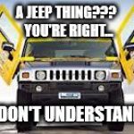 Hummer | A JEEP THING???
 YOU'RE RIGHT... I DON'T UNDERSTAND. | image tagged in hummer | made w/ Imgflip meme maker