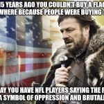 brace yourself 9/11 | 15 YEARS AGO YOU COULDN'T BUY A FLAG ANYWHERE BECAUSE PEOPLE WERE BUYING THEM; TODAY YOU HAVE NFL PLAYERS SAYING THE FLAG IS A SYMBOL OF OPPRESSION AND BRUTALITY. | image tagged in brace yourself 9/11 | made w/ Imgflip meme maker