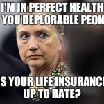 Mad Hillary | I'M IN PERFECT HEALTH YOU DEPLORABLE PEON; IS YOUR LIFE INSURANCE UP TO DATE? | image tagged in mad hillary | made w/ Imgflip meme maker