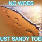 Footprints | NO WOES; JUST SANDY TOES | image tagged in footprints,beach,water,ocean | made w/ Imgflip meme maker