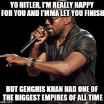 Kanye West  | YO HITLER, I'M REALLY HAPPY FOR YOU AND I'MMA LET YOU FINISH; BUT GENGHIS KHAN HAD ONE OF THE BIGGEST EMPIRES OF ALL TIME | image tagged in kanye west | made w/ Imgflip meme maker