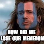 William Wallace | HOW  DID  WE  LOSE  OUR  MEMEDOM | image tagged in william wallace | made w/ Imgflip meme maker