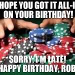 poker chips | I HOPE YOU GOT IT ALL-IN ON YOUR BIRTHDAY! SORRY, I'M LATE! HAPPY BIRTHDAY, ROB! | image tagged in poker chips | made w/ Imgflip meme maker