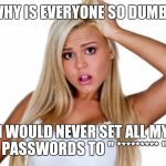 Dumbblonde | WHY IS EVERYONE SO DUMB? I WOULD NEVER SET ALL MY PASSWORDS TO " ********* " | image tagged in dumbblonde | made w/ Imgflip meme maker