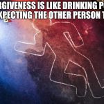 Body outline | UNFORGIVENESS IS LIKE DRINKING POISON AND EXPECTING THE OTHER PERSON TO DIE. | image tagged in body outline | made w/ Imgflip meme maker