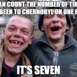 Ugly Twins | I CAN COUNT THE NUMBER OF TIMES I'VE BEEN TO CHERNOBYL ON ONE HAND; IT'S SEVEN | image tagged in memes,ugly twins | made w/ Imgflip meme maker