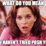 Gretchen Weiners | WHAT DO YOU MEAN; YOU HAVEN'T TRIED POSH YET? | image tagged in gretchen weiners | made w/ Imgflip meme maker