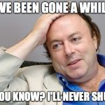 Condescending Hitchens | I'VE BEEN GONE A WHILE; AND YOU KNOW? I'LL NEVER SHUT UP! | image tagged in condescending hitchens | made w/ Imgflip meme maker