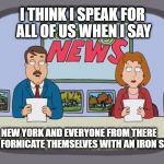 Tom Tucker Tells it like it is | I THINK I SPEAK FOR ALL OF US WHEN I SAY; NEW YORK AND EVERYONE FROM THERE    CAN FORNICATE THEMSELVES WITH AN IRON STICK | image tagged in tom tucker speaks for all of us,family guy,new york | made w/ Imgflip meme maker