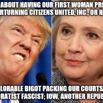 clinton trump | 2016 IS ABOUT HAVING OUR FIRST WOMAN PRESIDENT & OVERTURNING CITIZENS UNITED, INC., OR HAVING; A DEPLORABLE BIGOT PACKING OUR COURTS WITH CORPORATIST FASCIST; IOW, ANOTHER REPUBLICAN! | image tagged in clinton trump | made w/ Imgflip meme maker