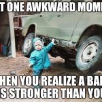 Strong Baby | THAT ONE AWKWARD MOMENT; WHEN YOU REALIZE A BABY IS STRONGER THAN YOU | image tagged in strong baby | made w/ Imgflip meme maker