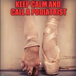 Keep Calm & Call A Podiatrist | KEEP CALM AND CALL A PODIATRIST | image tagged in ballet feet,podiatry,podiatrist,keep calm,foot doctor,bunions | made w/ Imgflip meme maker