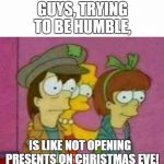 trying | GUYS, TRYING TO BE HUMBLE, IS LIKE NOT OPENING
 PRESENTS ON CHRISTMAS EVE! | image tagged in confession,humble,memes,mamá te presento a mis amigos... | made w/ Imgflip meme maker