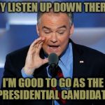 Tim Kaine | HEY LISTEN UP DOWN THERE! I'M GOOD TO GO AS THE PRESIDENTIAL CANDIDATE | image tagged in tim kaine | made w/ Imgflip meme maker