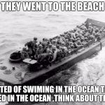D-Day | THEY WENT TO THE BEACH; INSTED OF SWIMING IN THE OCEAN THEY DIED IN THE OCEAN ,THINK ABOUT THAT | image tagged in d-day | made w/ Imgflip meme maker