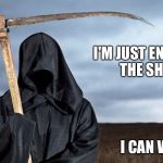 Grim Reaper | I'M JUST ENJOYING THE SHOW; I CAN WAIT | image tagged in grim reaper | made w/ Imgflip meme maker