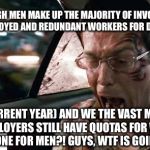 What the fuck is going on? | EVEN THOUGH MEN MAKE UP THE MAJORITY OF INVOLUNTARILY UNEMPLOYED AND REDUNDANT WORKERS FOR DECADES; IT'S (CURRENT YEAR) AND WE THE VAST MAJORITY OF EMPLOYERS STILL HAVE QUOTAS FOR WOMEN, AND NONE FOR MEN?! GUYS, WTF IS GOING ON?! | image tagged in what the fuck is going on | made w/ Imgflip meme maker