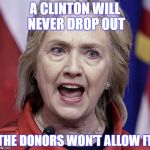 Hillary | A CLINTON WILL NEVER DROP OUT; THE DONORS WON'T ALLOW IT | image tagged in hillary | made w/ Imgflip meme maker