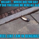 Hillary Clinton's shoe  | HILLARY.... WHERE DID YOU GO? WHY DID YOU LEAVE ME HERE ALL ALONE? I FEEL LIKE I AM IN BENGHAZI! | image tagged in hillary clinton's shoe,911,nyc,hillary's health,behghazi,left 4 dead | made w/ Imgflip meme maker