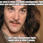 Inigo Montoya Coffee | You seem to imply it is within managements rights to direct and control how I address working conditions... I don't think Management rights means what yo think it means. | image tagged in inigo montoya coffee | made w/ Imgflip meme maker