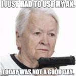 Gangsta Grandma | I JUST HAD TO USE MY AK. TODAY WAS NOT A GOOD DAY. | image tagged in gangsta grandma | made w/ Imgflip meme maker